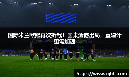 国际米兰欧冠再次折戟！国米遗憾出局，重建计更需加速