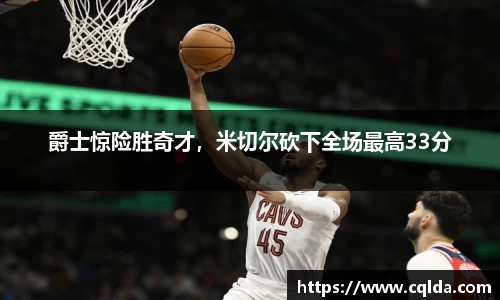 爵士惊险胜奇才，米切尔砍下全场最高33分