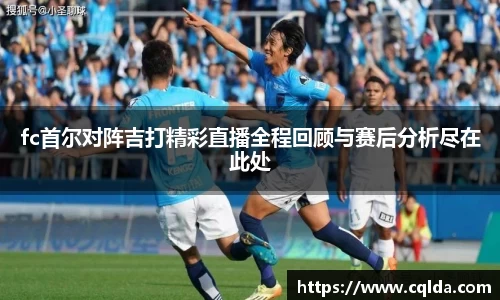 fc首尔对阵吉打精彩直播全程回顾与赛后分析尽在此处