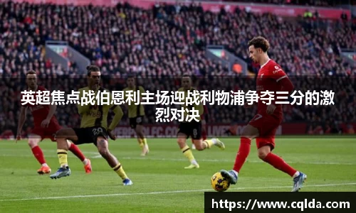 英超焦点战伯恩利主场迎战利物浦争夺三分的激烈对决