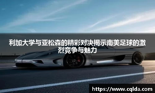 利加大学与亚松森的精彩对决揭示南美足球的激烈竞争与魅力